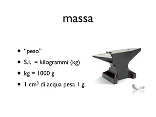 massa

• “peso”
• S.I. = kilogrammi (kg)
• kg = 1000 g
• 1 cm di acqua pesa 1 g
      3
 