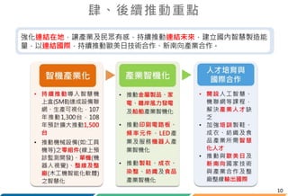 10
強化連結在地，讓產業及民眾有感，持續推動連結未來，建立國內智慧製造能
量，以連結國際，持續推動歐美日技術合作、新南向產業合作。
肆、後續推動重點
 