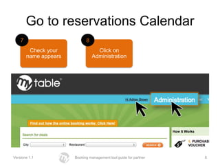 Go to reservations Calendar
    7                        8
         Check your                Click on
        name appears             Administration




Versione 1.1           Booking management tool guide for partner   8
 