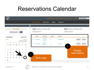 Reservations Calendar




                                                                   2
                                                                         Display
                                                                       reservations
                   1
                            Pick a day


Versione 1.1           Booking management tool guide for partner                      9
 