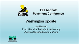 Washington	Update
Jay	Hansen
Executive	Vice	President	- Advocacy
jhansen@asphaltpavement.org
Fall Asphalt
Pavement Conference
 