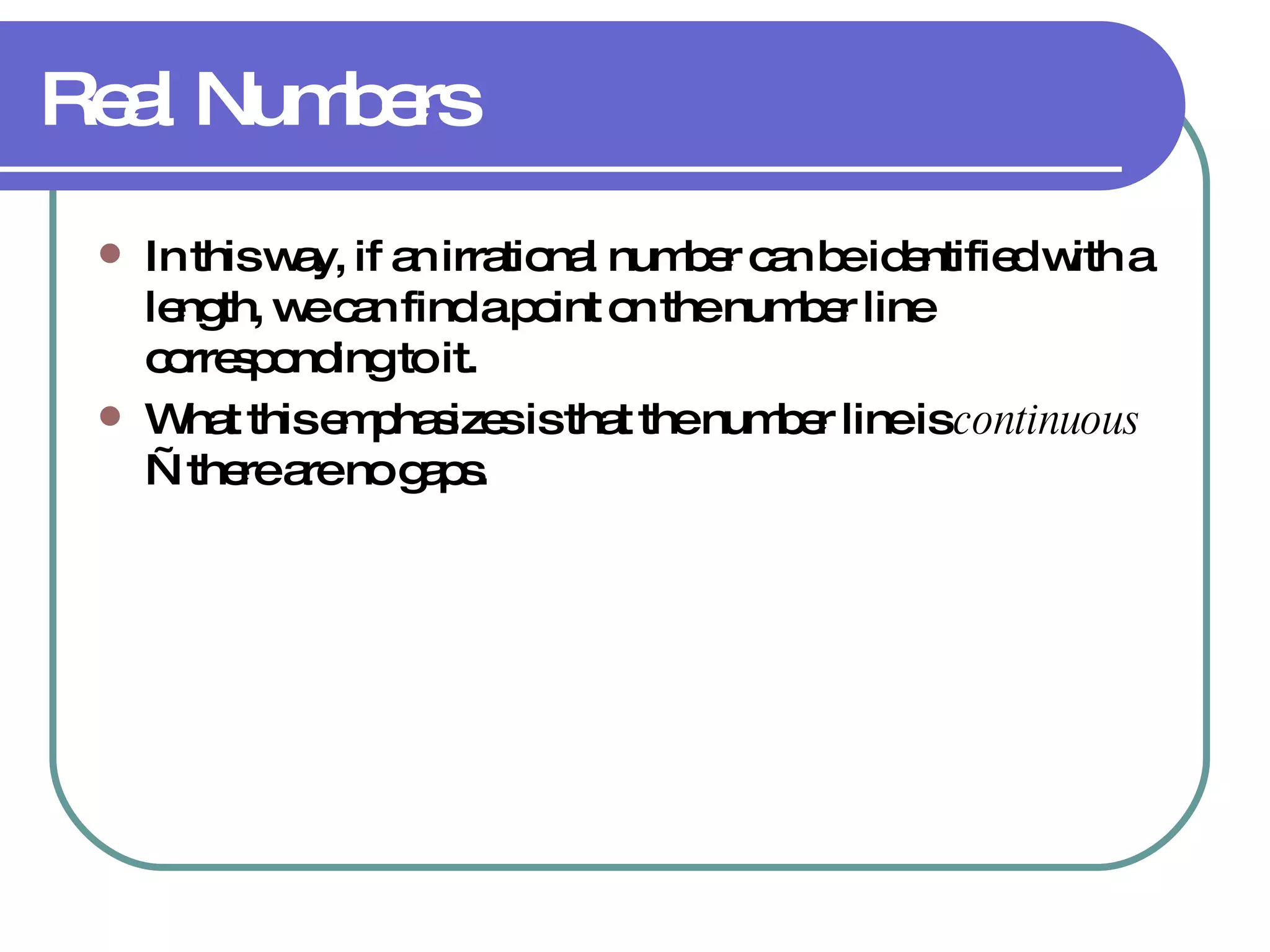 Real Numbers In this way, if an irrational number can be identified with a length, we can find a point on the number line corresponding to it. What this emphasizes is that the number line is  continuous —there are no gaps. 