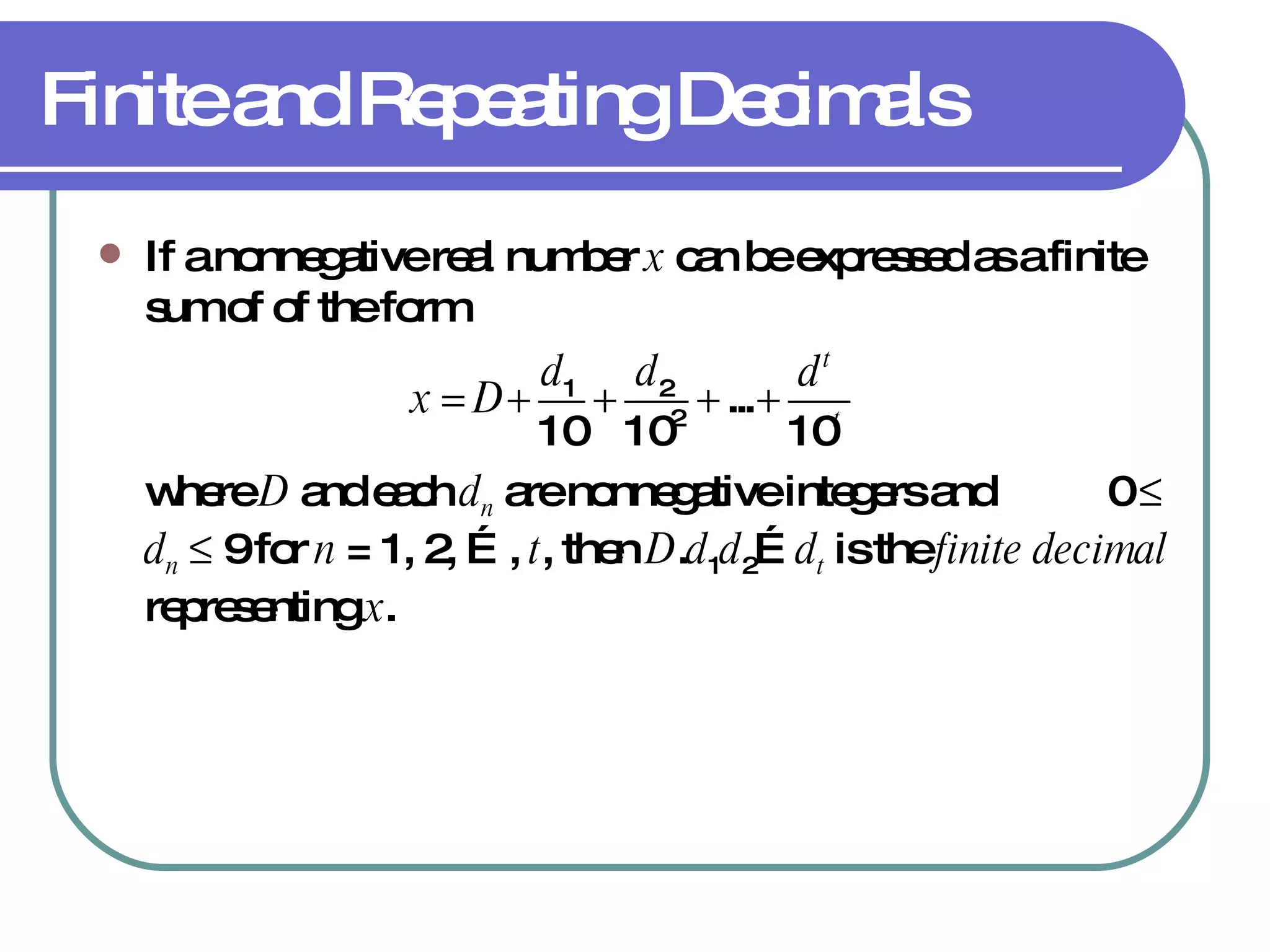 Finite and Repeating Decimals If a nonnegative real number  x  can be expressed as a finite sum of of the form where  D  and each  d n  are nonnegative integers and  0     d n     9 for  n  = 1, 2, …,  t , then  D . d 1 d 2 … d t  is the  finite decimal  representing  x . 