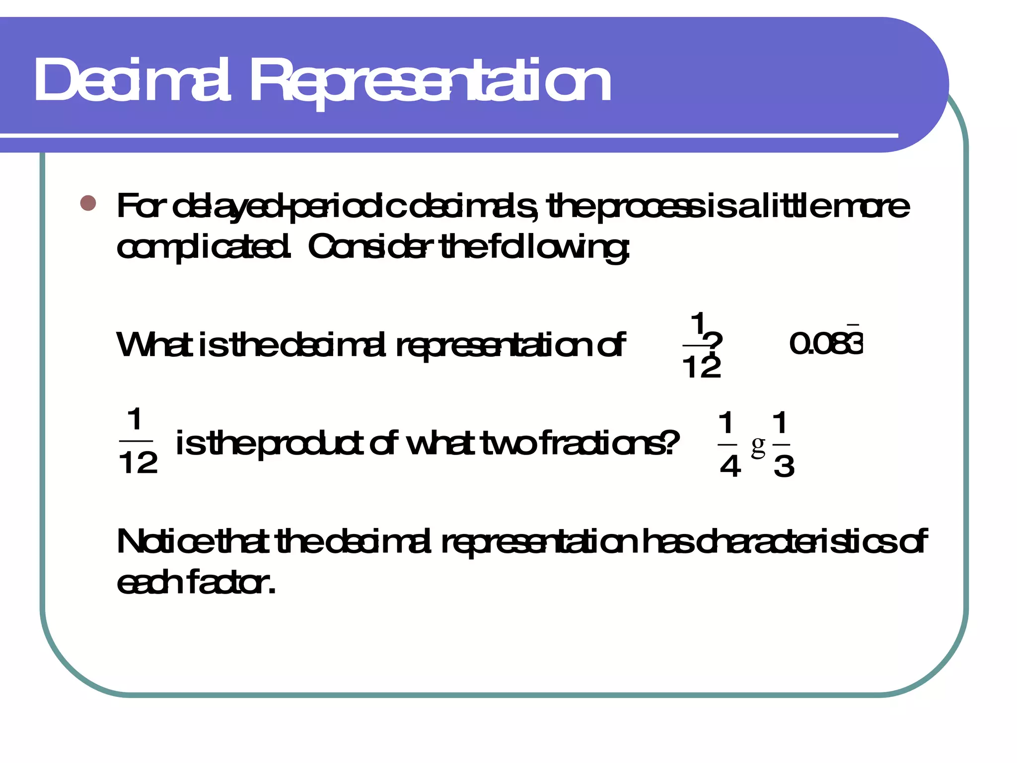 Decimal Representation For delayed-periodic decimals, the process is a little more complicated.  Consider the following: What is the decimal representation of  ?   is the product of what two fractions?  Notice that the decimal representation has characteristics of each factor. 