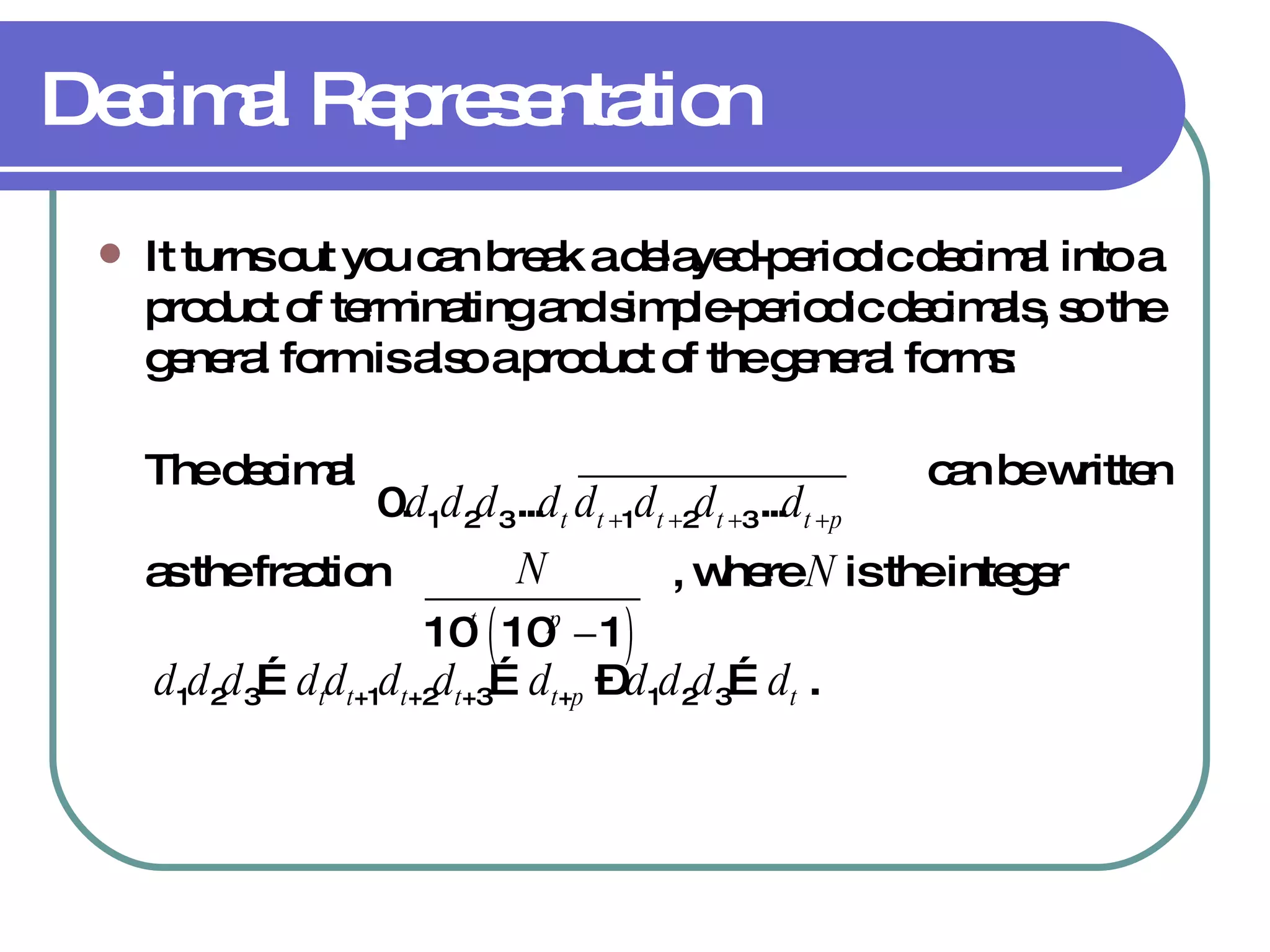 Decimal Representation It turns out you can break a delayed-periodic decimal into a product of terminating and simple-periodic decimals, so the general form is also a product of the general forms:  The decimal  can be written as the fraction  , where  N  is the integer  d 1 d 2 d 3 … d t d t +1 d t +2 d t +3 … d t + p  –  d 1 d 2 d 3 … d t  . 