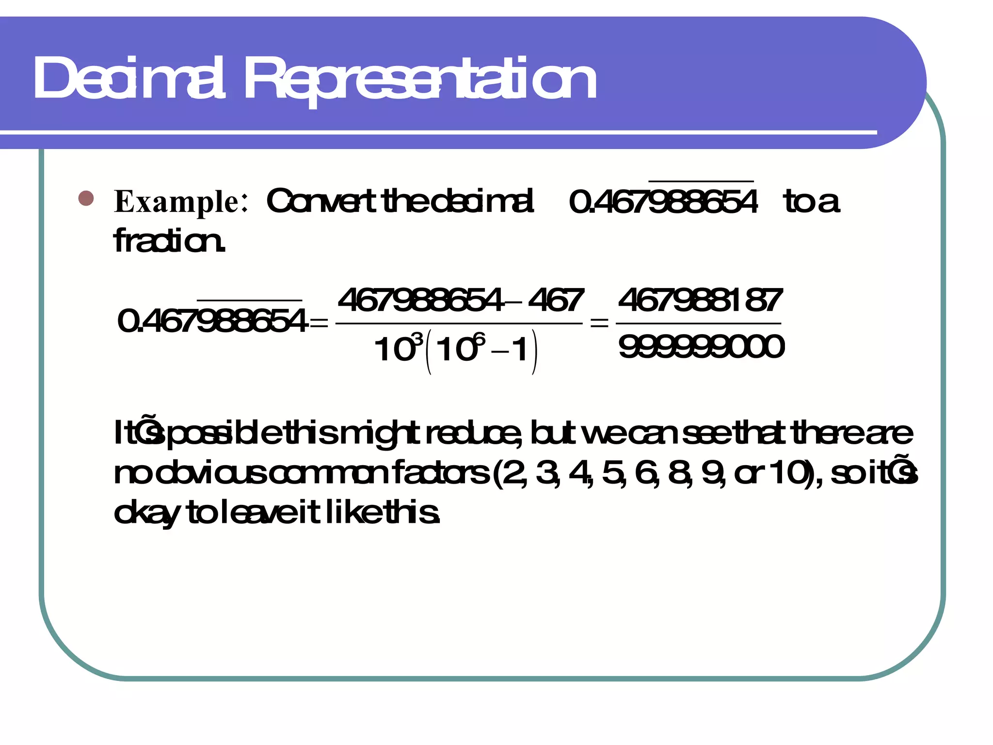Decimal Representation Example:   Convert the decimal  to a fraction. It’s possible this might reduce, but we can see that there are no obvious common factors (2, 3, 4, 5, 6, 8, 9, or 10), so it’s okay to leave it like this.  