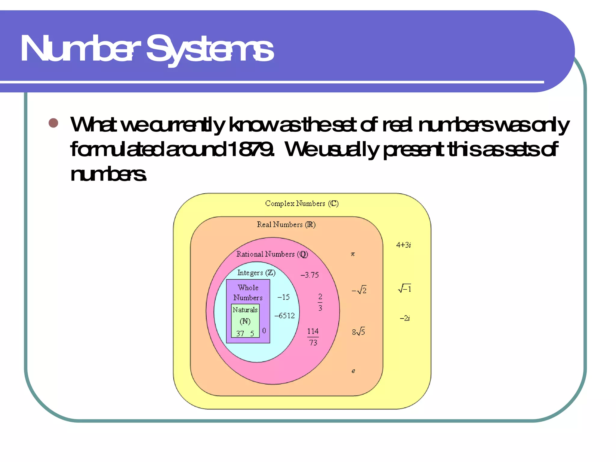 Number Systems What we currently know as the set of real numbers was only formulated around 1879.  We usually present this as sets of numbers. 