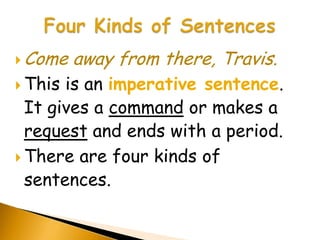  Come   away from there, Travis.
 This is an imperative sentence.
  It gives a command or makes a
  request and ends with a period.
 There are four kinds of
  sentences.
 