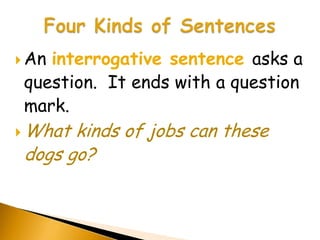  Aninterrogative sentence asks a
 question. It ends with a question
 mark.
 What kinds of jobs can these
 dogs go?
 