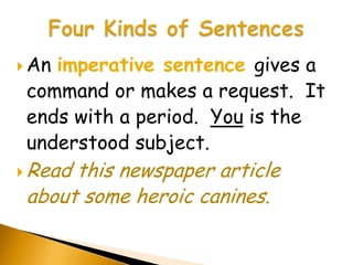  Animperative sentence gives a
 command or makes a request. It
 ends with a period. You is the
 understood subject.
 Readthis newspaper article
 about some heroic canines.
 