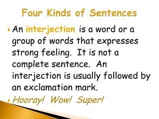  An interjection is a word or a
 group of words that expresses
 strong feeling. It is not a
 complete sentence. An
 interjection is usually followed by
 an exclamation mark.
 Hooray!   Wow! Super!
 
