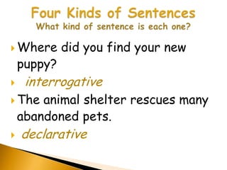  Where      did you find your new
    puppy?
    interrogative
 The   animal shelter rescues many
    abandoned pets.
   declarative
 