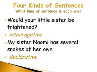  Would    your little sister be
    frightened?
   interrogative
 My   sister Naomi has several
    snakes of her own.
   declarative
 