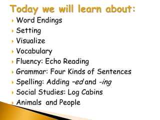  Word Endings
 Setting

 Visualize

 Vocabulary

 Fluency: Echo Reading

 Grammar: Four Kinds of Sentences

 Spelling: Adding –ed and -ing

 Social Studies: Log Cabins

 Animals and People
 
