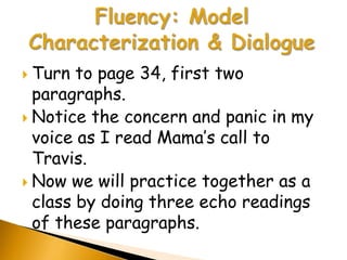  Turn  to page 34, first two
  paragraphs.
 Notice the concern and panic in my
  voice as I read Mama’s call to
  Travis.
 Now we will practice together as a
  class by doing three echo readings
  of these paragraphs.
 