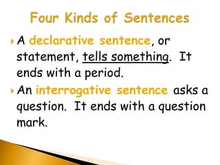 A  declarative sentence, or
  statement, tells something. It
  ends with a period.
 An interrogative sentence asks a
  question. It ends with a question
  mark.
 