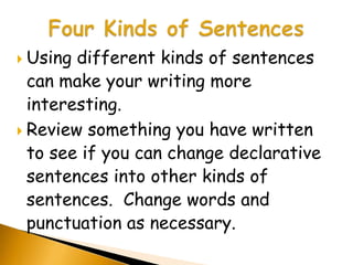  Using different kinds of sentences
  can make your writing more
  interesting.
 Review something you have written
  to see if you can change declarative
  sentences into other kinds of
  sentences. Change words and
  punctuation as necessary.
 