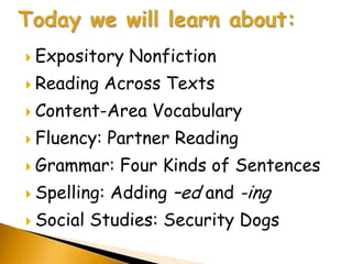  Expository    Nonfiction
 Reading    Across Texts
 Content-Area     Vocabulary
 Fluency:    Partner Reading
 Grammar:     Four Kinds of Sentences
 Spelling:   Adding –ed and -ing
 Social   Studies: Security Dogs
 