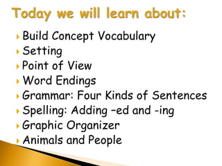  Build Concept Vocabulary
 Setting
 Point of View
 Word Endings
 Grammar: Four Kinds of Sentences
 Spelling: Adding –ed and -ing
 Graphic Organizer
 Animals and People
 