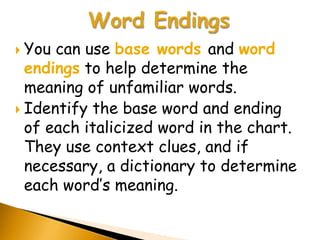  You can use base words and word
  endings to help determine the
  meaning of unfamiliar words.
 Identify the base word and ending
  of each italicized word in the chart.
  They use context clues, and if
  necessary, a dictionary to determine
  each word’s meaning.
 