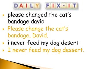    please changed the cat’s
    bandage david
   Please change the cat’s
    bandage, David.
   i never feed my dog desert
   I never feed my dog dessert.
 