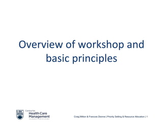 Overview of workshop and
     basic principles



          Craig Mitton & Francois Dionne | Priority Setting & Resource Allocation | 1
 