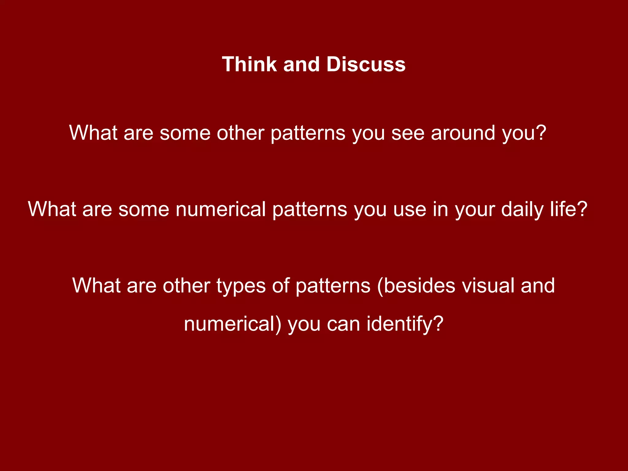 Think and Discuss
What are some other patterns you see around you?
What are some numerical patterns you use in your daily life?
What are other types of patterns (besides visual and
numerical) you can identify?
 