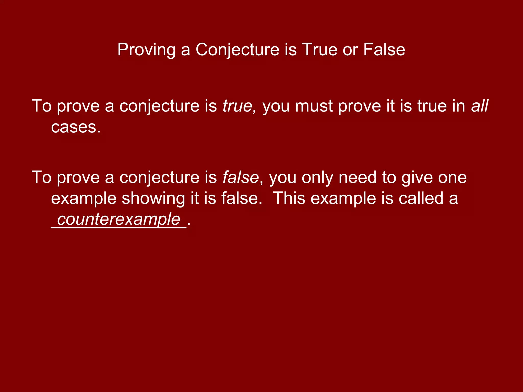 Proving a Conjecture is True or False
To prove a conjecture is true, you must prove it is true in all
cases.
To prove a conjecture is false, you only need to give one
example showing it is false. This example is called a
______________.counterexample
 