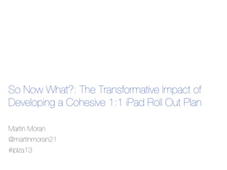 So Now What?: The Transformative Impact of
Developing a Cohesive 1:1 iPad Roll Out Plan
Martin Moran
@martinmoran21
#iplza13
 