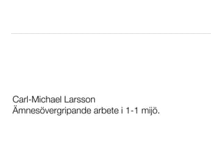 Carl-Michael Larsson
Ämnesövergripande arbete i 1-1 mijö.
 