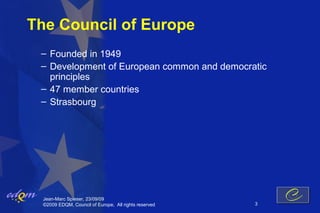 The Council of Europe
 – Founded in 1949
 – Development of European common and democratic
   principles
 – 47 member countries
 – Strasbourg




  Jean-Marc Spieser, 23/09/09
  ©2009 EDQM, Council of Europe, All rights reserved   3
 
