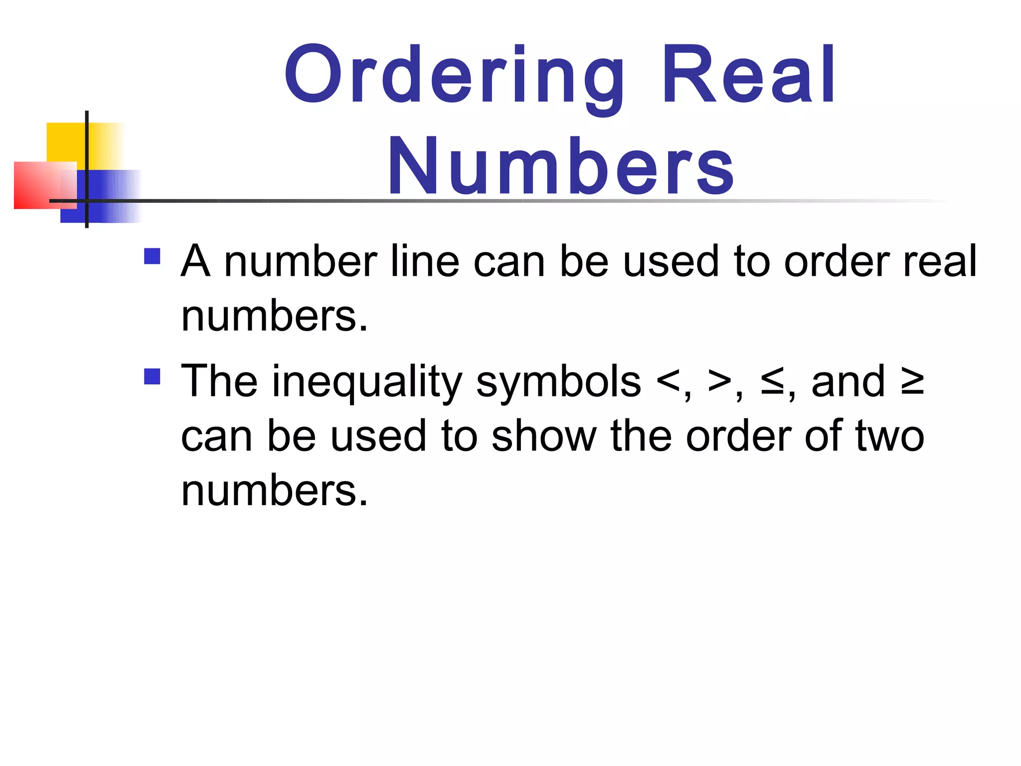 Ordering Real
           Numbers
   A number line can be used to order real
    numbers.
   The inequality symbols <, >, ≤, and ≥
    can be used to show the order of two
    numbers.
 