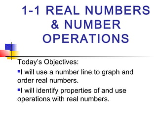 1-1 REAL NUMBERS
      & NUMBER
    OPERATIONS
Today’s Objectives:
I will use a number line to graph and

order real numbers.
I will identify properties of and use

operations with real numbers.
 