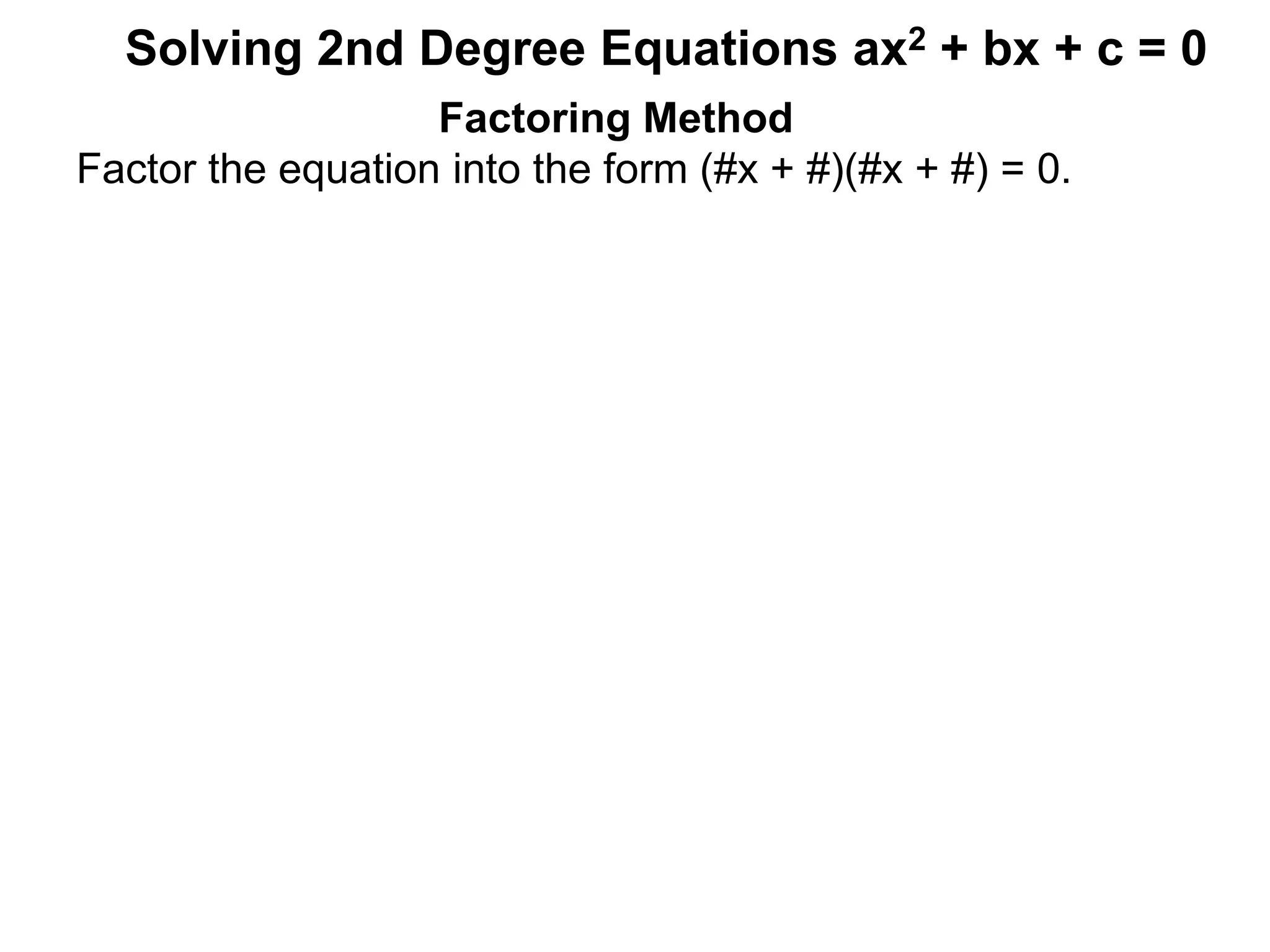 Factoring Method
Factor the equation into the form (#x + #)(#x + #) = 0.
Solving 2nd Degree Equations ax2 + bx + c = 0
 