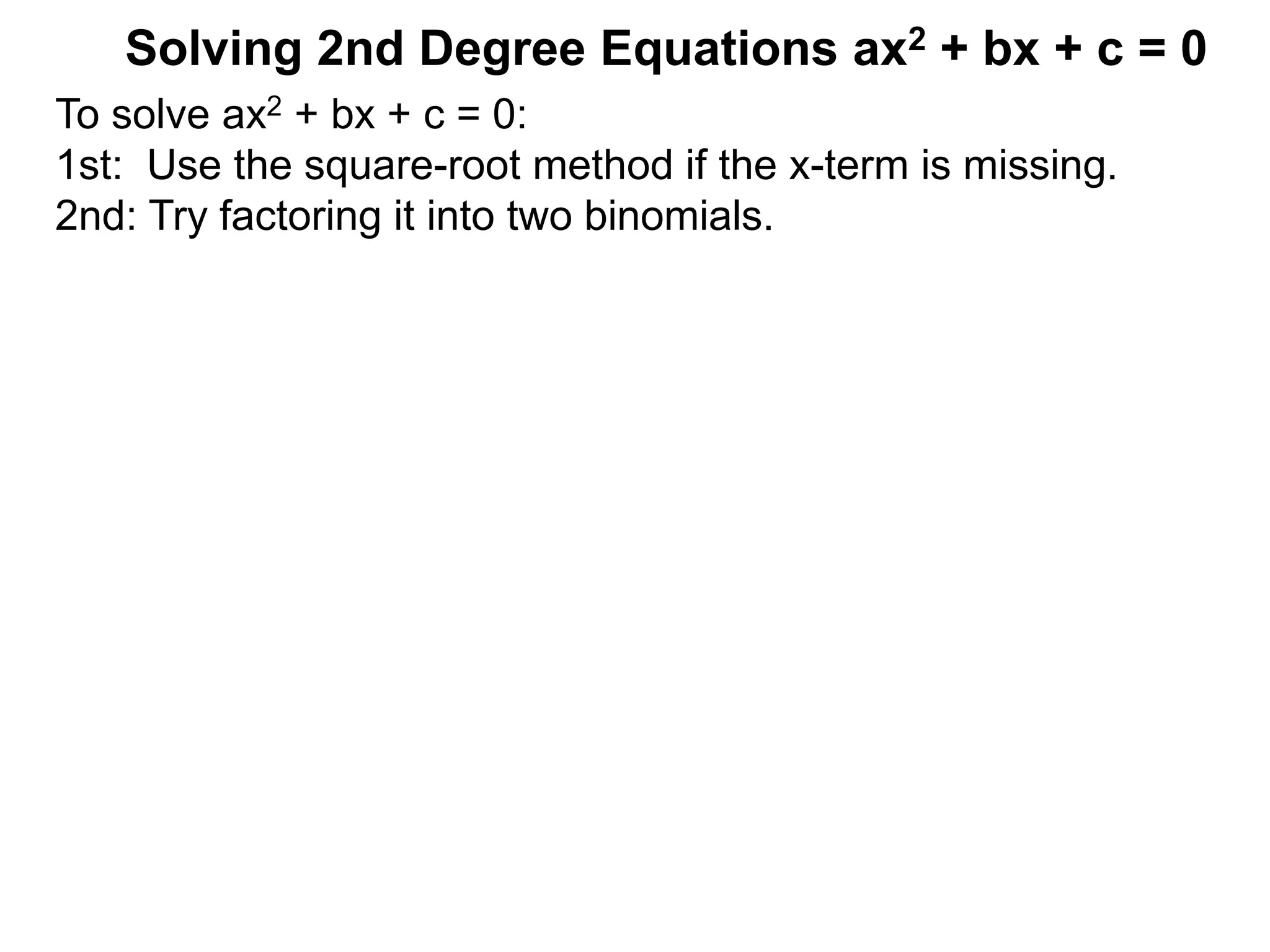 Solving 2nd Degree Equations ax2 + bx + c = 0
To solve ax2 + bx + c = 0:
1st: Use the square-root method if the x-term is missing.
2nd: Try factoring it into two binomials.
 
