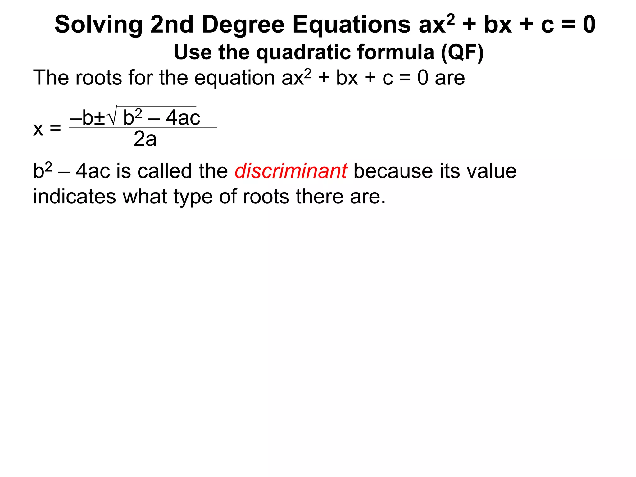 –b± b2 – 4ac
2a
Solving 2nd Degree Equations ax2 + bx + c = 0
Use the quadratic formula (QF)
The roots for the equation ax2 + bx + c = 0 are
x =
b2 – 4ac is called the discriminant because its value
indicates what type of roots there are.
 
