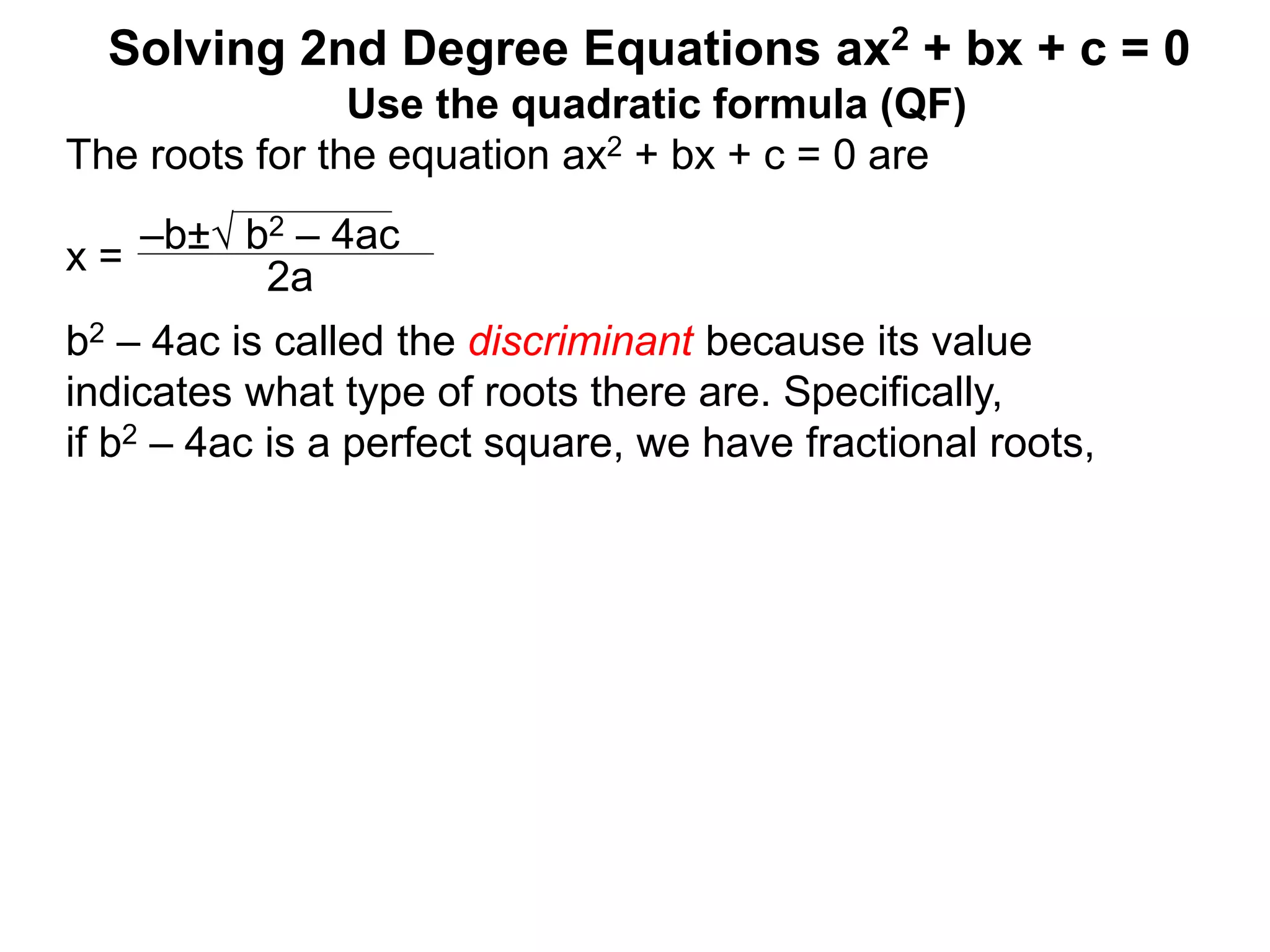 –b± b2 – 4ac
2a
Solving 2nd Degree Equations ax2 + bx + c = 0
Use the quadratic formula (QF)
The roots for the equation ax2 + bx + c = 0 are
x =
b2 – 4ac is called the discriminant because its value
indicates what type of roots there are. Specifically,
if b2 – 4ac is a perfect square, we have fractional roots,
 