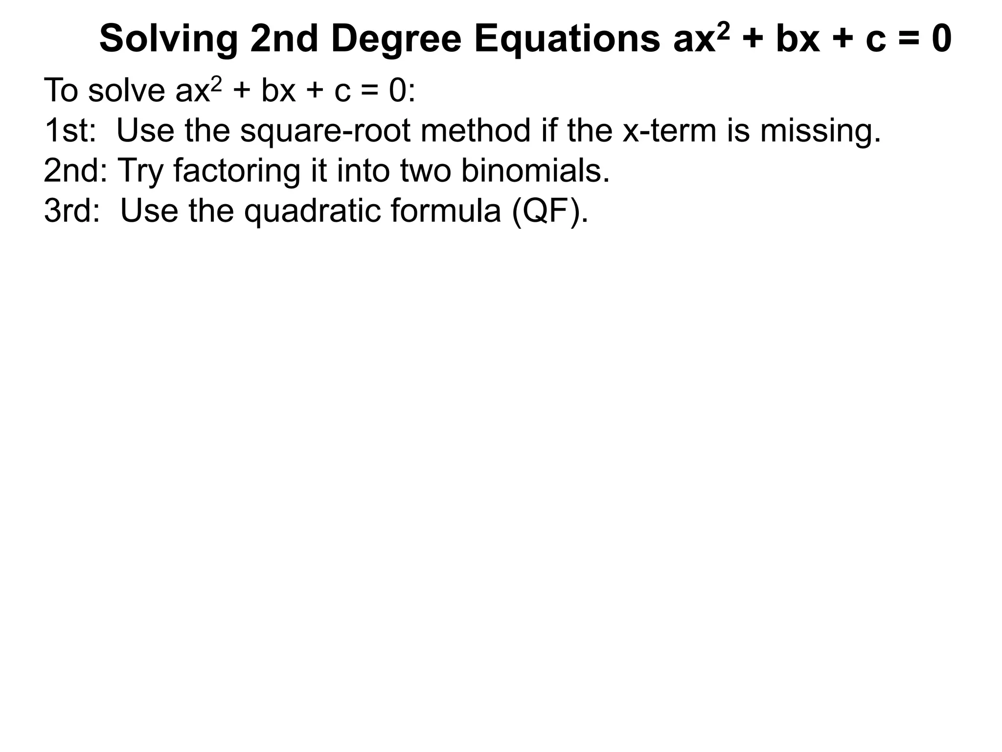 Solving 2nd Degree Equations ax2 + bx + c = 0
To solve ax2 + bx + c = 0:
1st: Use the square-root method if the x-term is missing.
2nd: Try factoring it into two binomials.
3rd: Use the quadratic formula (QF).
 