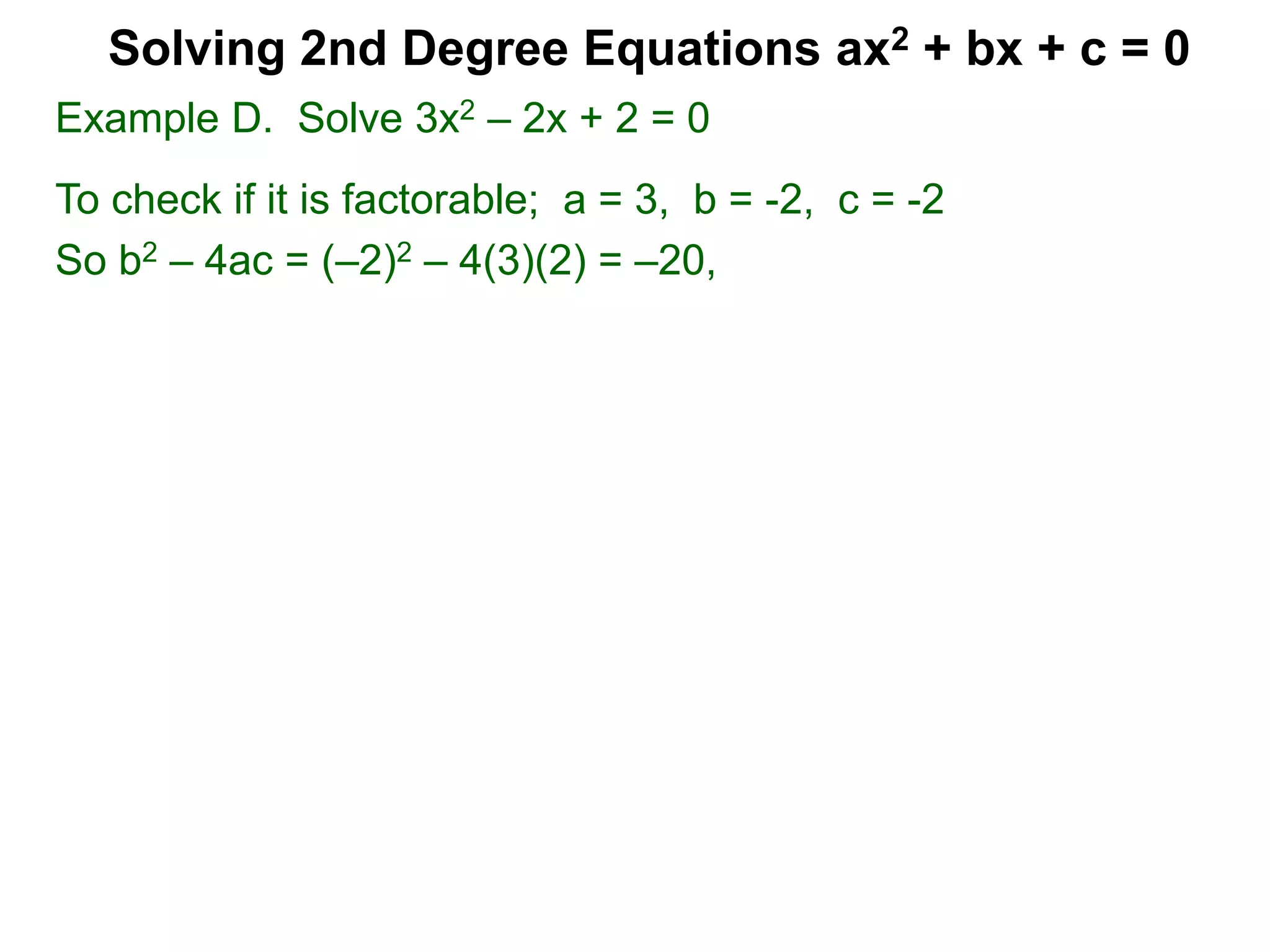 Example D. Solve 3x2 – 2x + 2 = 0
To check if it is factorable; a = 3, b = -2, c = -2
So b2 – 4ac = (–2)2 – 4(3)(2) = –20,
Solving 2nd Degree Equations ax2 + bx + c = 0
 