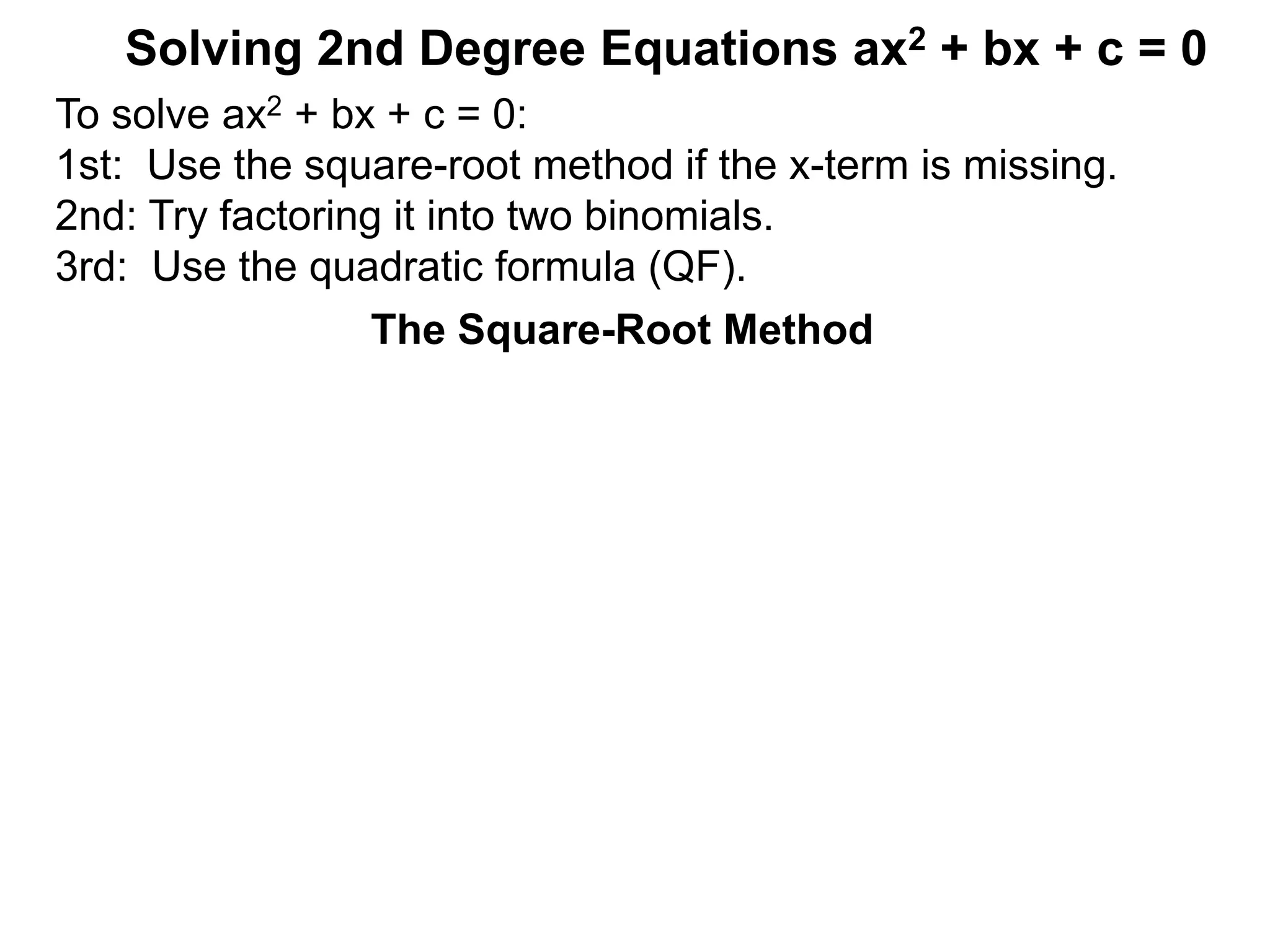 Solving 2nd Degree Equations ax2 + bx + c = 0
The Square-Root Method
To solve ax2 + bx + c = 0:
1st: Use the square-root method if the x-term is missing.
2nd: Try factoring it into two binomials.
3rd: Use the quadratic formula (QF).
 