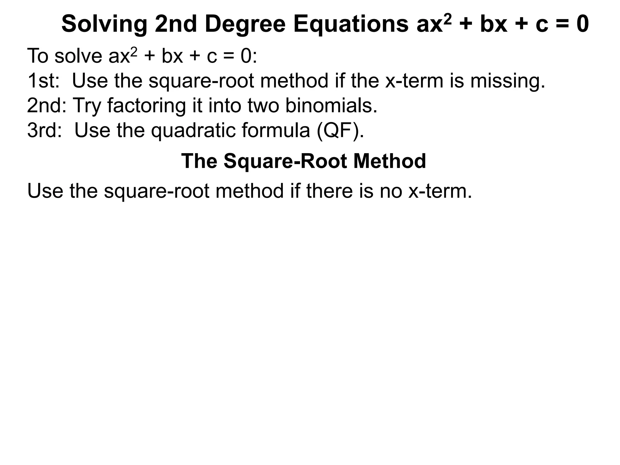Solving 2nd Degree Equations ax2 + bx + c = 0
The Square-Root Method
Use the square-root method if there is no x-term.
To solve ax2 + bx + c = 0:
1st: Use the square-root method if the x-term is missing.
2nd: Try factoring it into two binomials.
3rd: Use the quadratic formula (QF).
 