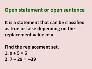 Open statement or open sentence

It is a statement that can be classified
as true or false depending on the
replacement value of x.

Find the replacement set.
1. x + 5 = 6
2. 7 – 2x = –39
 