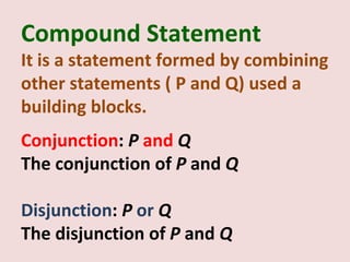 Compound Statement
It is a statement formed by combining
other statements ( P and Q) used a
building blocks.
Conjunction: P and Q
The conjunction of P and Q

Disjunction: P or Q
The disjunction of P and Q
 