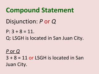 Compound Statement
Disjunction: P or Q
P: 3 + 8 = 11.
Q: LSGH is located in San Juan City.

P or Q
3 + 8 = 11 or LSGH is located in San
Juan City.
 