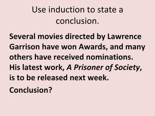 Use induction to state a
            conclusion.
Several movies directed by Lawrence
Garrison have won Awards, and many
others have received nominations.
His latest work, A Prisoner of Society,
is to be released next week.
Conclusion?
 