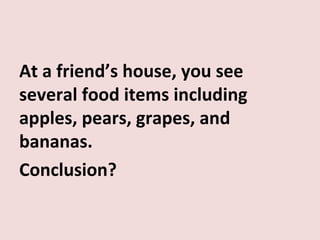 At a friend’s house, you see
several food items including
apples, pears, grapes, and
bananas.
Conclusion?
 