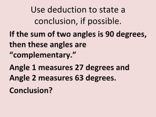 Use deduction to state a
       conclusion, if possible.
If the sum of two angles is 90 degrees,
then these angles are
“complementary.”
Angle 1 measures 27 degrees and
Angle 2 measures 63 degrees.
Conclusion?
 