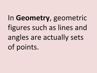 In Geometry, geometric
figures such as lines and
angles are actually sets
of points.
 