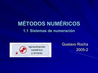 MÉTODOS NUMÉRICOS
 1.1 Sistemas de numeración


                    Gustavo Rocha
                           2005-2
 