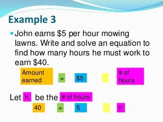 Example 3
John earns $5 per hour mowing
lawns. Write and solve an equation to
find how many hours he must work to
earn $40.
Let be the
Amount
earned $5
# of
hours=
# of hoursh
40 = 5 h
 